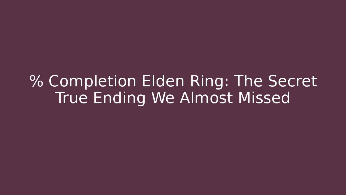 % Completion Elden Ring: The Secret True Ending We Almost Missed - The Family Holidays