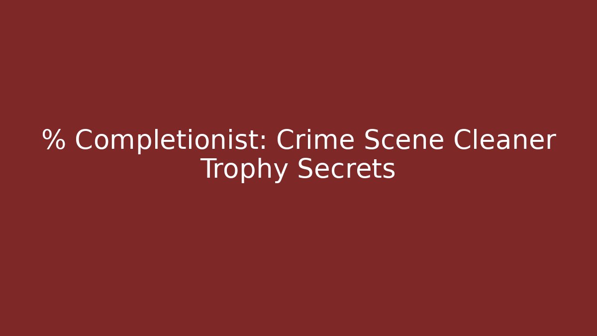 % Completionist: Crime Scene Cleaner Trophy Secrets - The Family Holidays