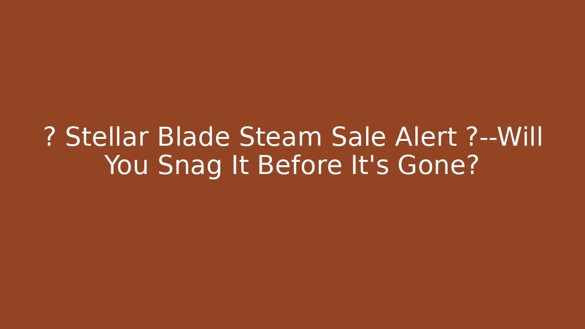 🔥 Stellar Blade Steam Sale Alert 🔥—Will You Snag It Before It’s Gone?