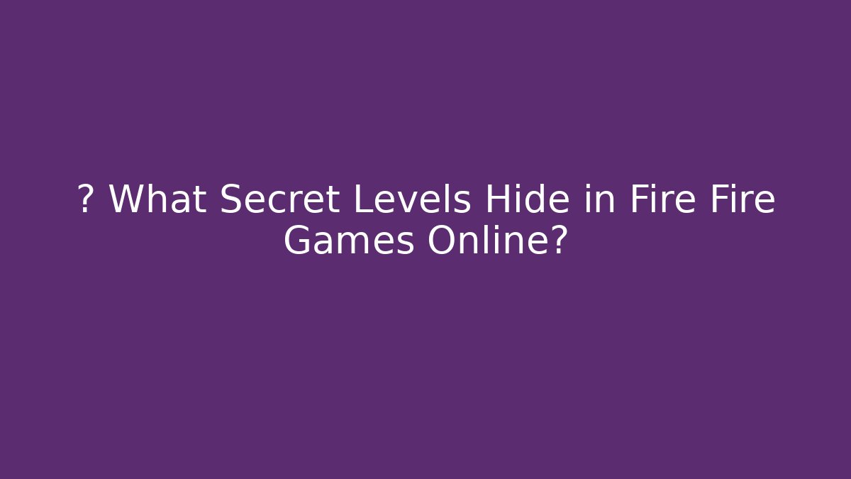 🕵️ What Secret Levels Hide in Fire Fire Games Online?