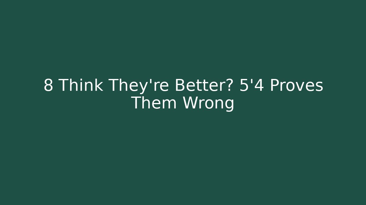 8 Think They're Better? 5'4 Proves Them Wrong