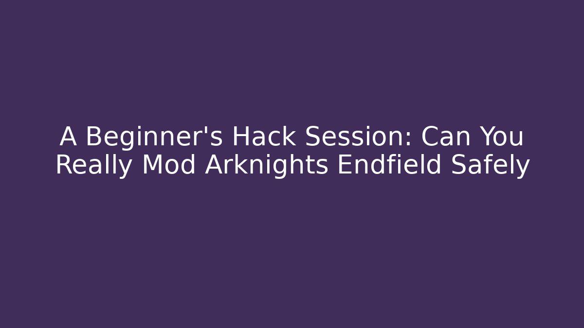 A Beginner’s Hack Session: Can You Really Mod Arknights Endfield Safely