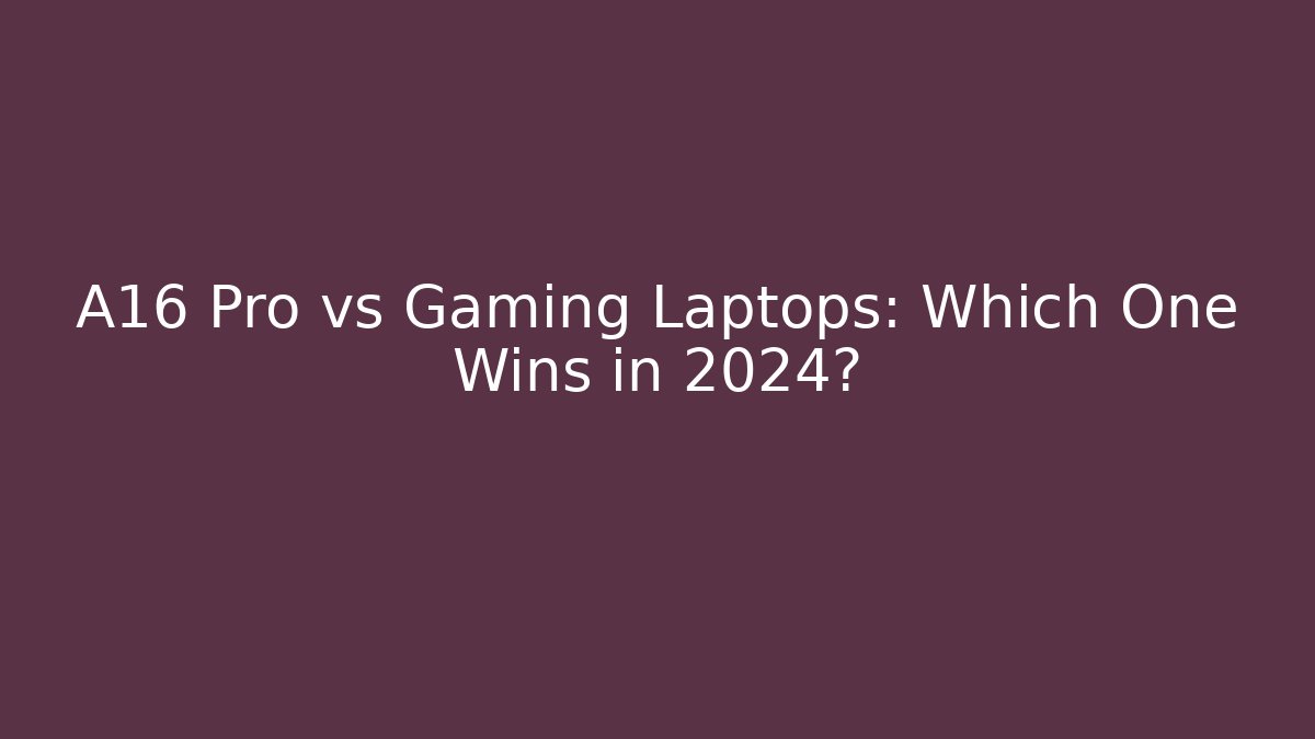 A16 Pro vs Gaming Laptops: Which One Wins in 2024?