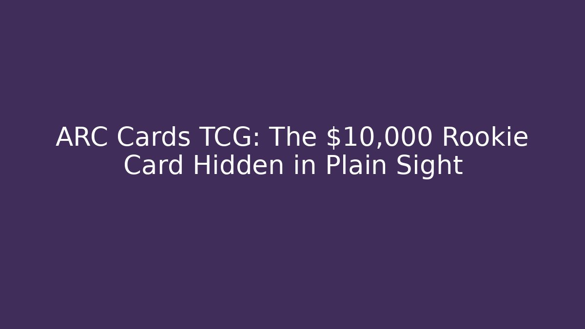 ARC Cards TCG: The $10,000 Rookie Card Hidden in Plain Sight