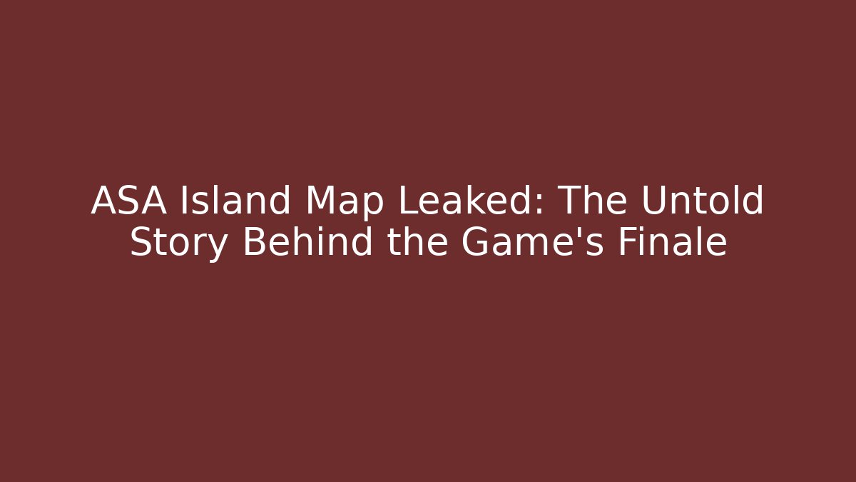 ASA Island Map Leaked: The Untold Story Behind the Game’s Finale