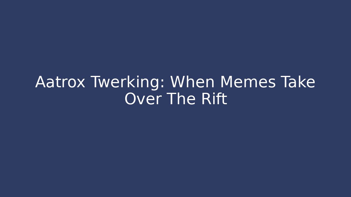 Aatrox Twerking: When Memes Take Over The Rift - The Family Holidays
