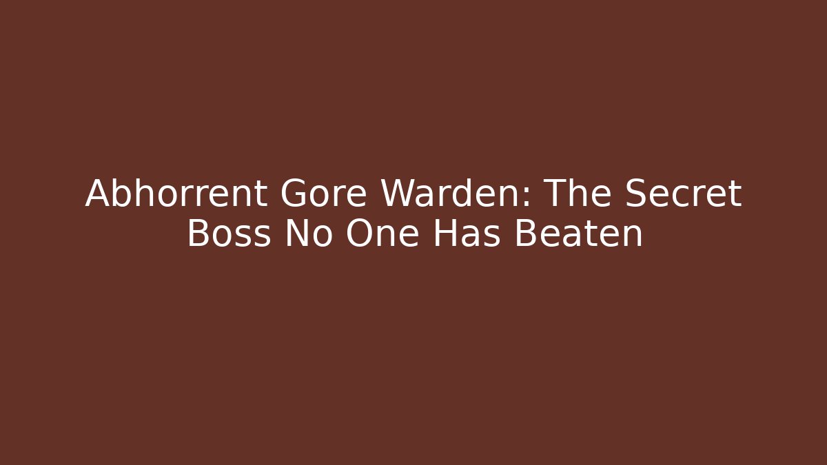 Abhorrent Gore Warden: The Secret Boss No One Has Beaten