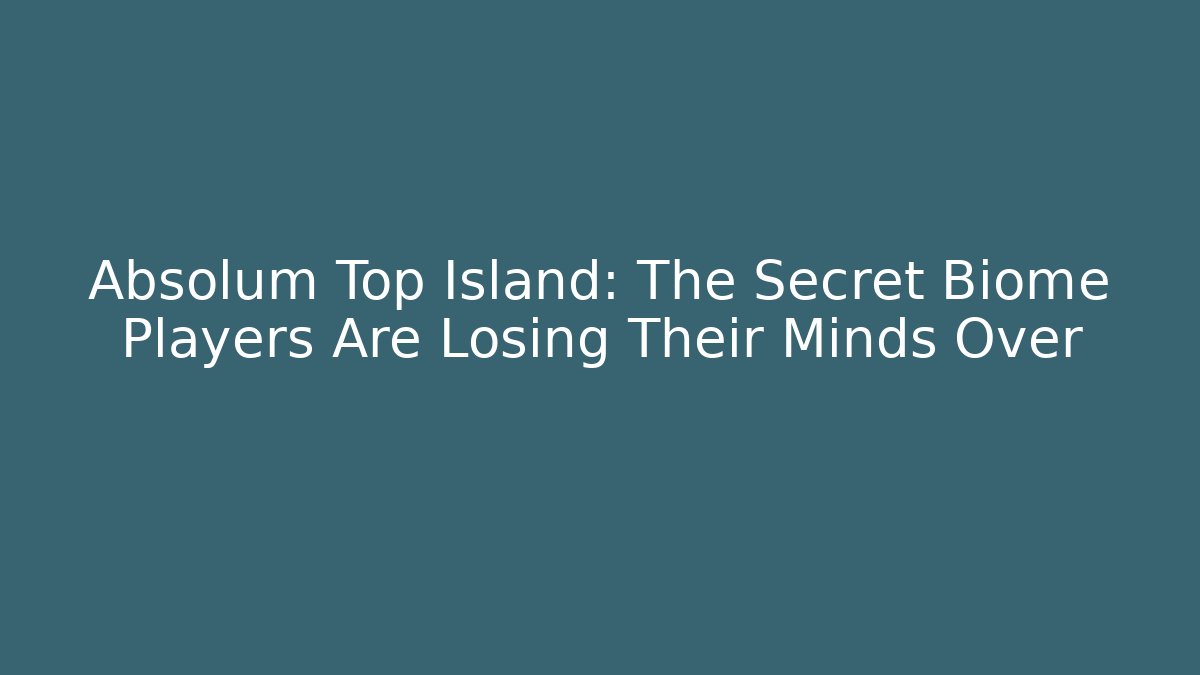 Absolum Top Island: The Secret Biome Players Are Losing Their Minds Over