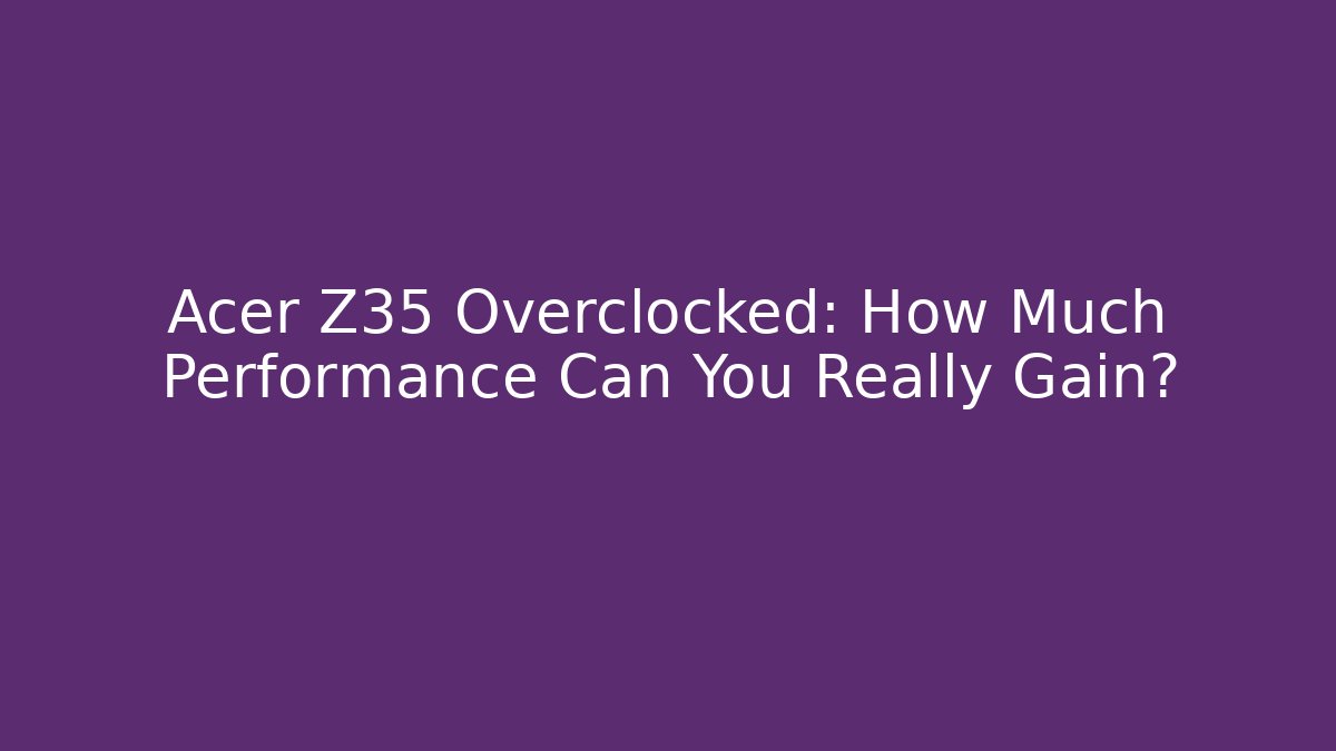 Acer Z35 Overclocked: How Much Performance Can You Really Gain?
