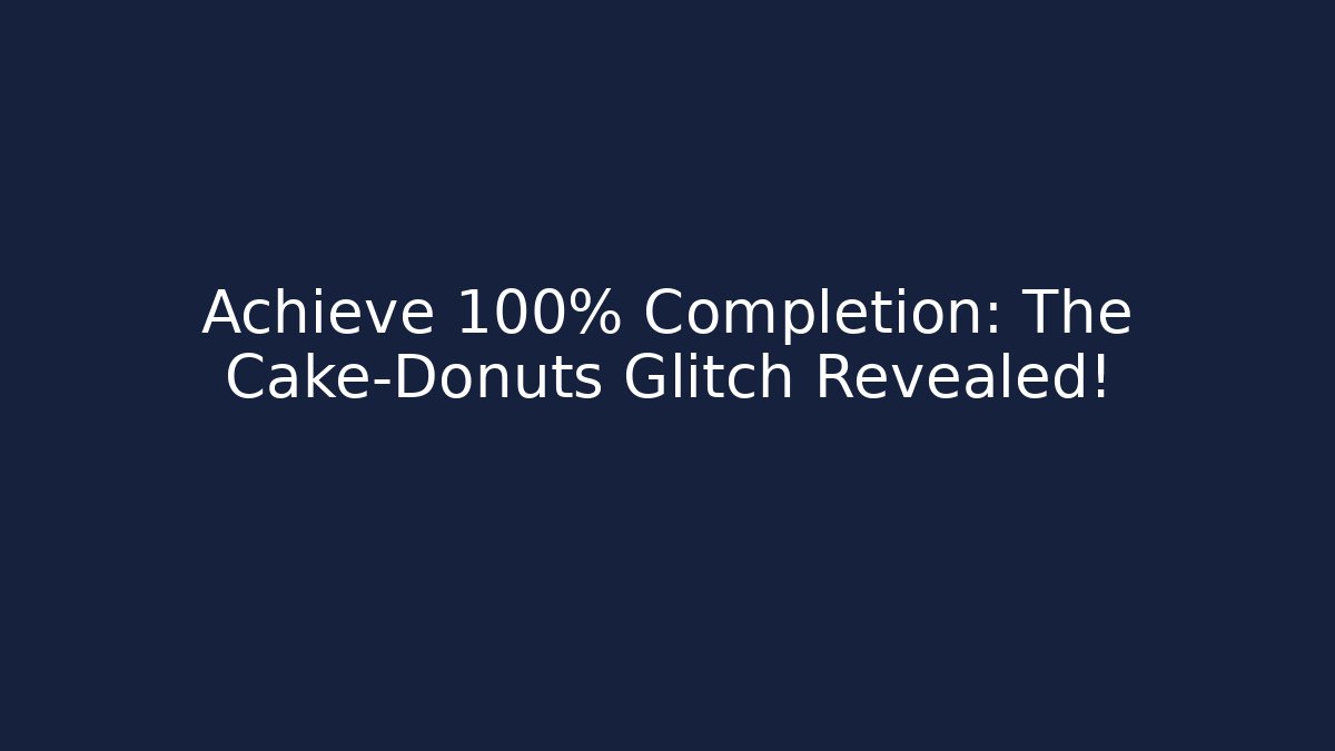 Achieve 100% Completion: The Cake-Donuts Glitch Revealed!
