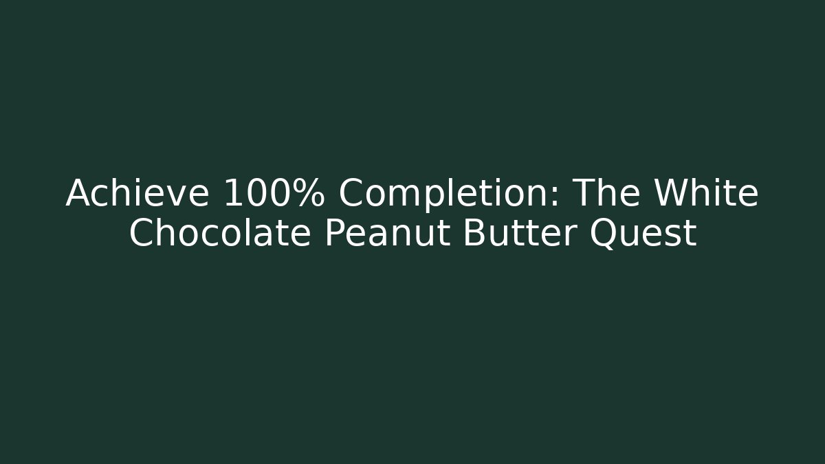 Achieve 100% Completion: The White Chocolate Peanut Butter Quest