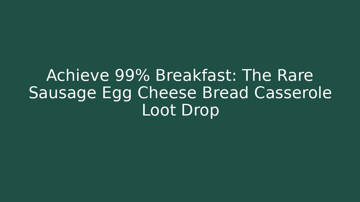 Achieve 99% Breakfast: The Rare Sausage Egg Cheese Bread Casserole Loot Drop