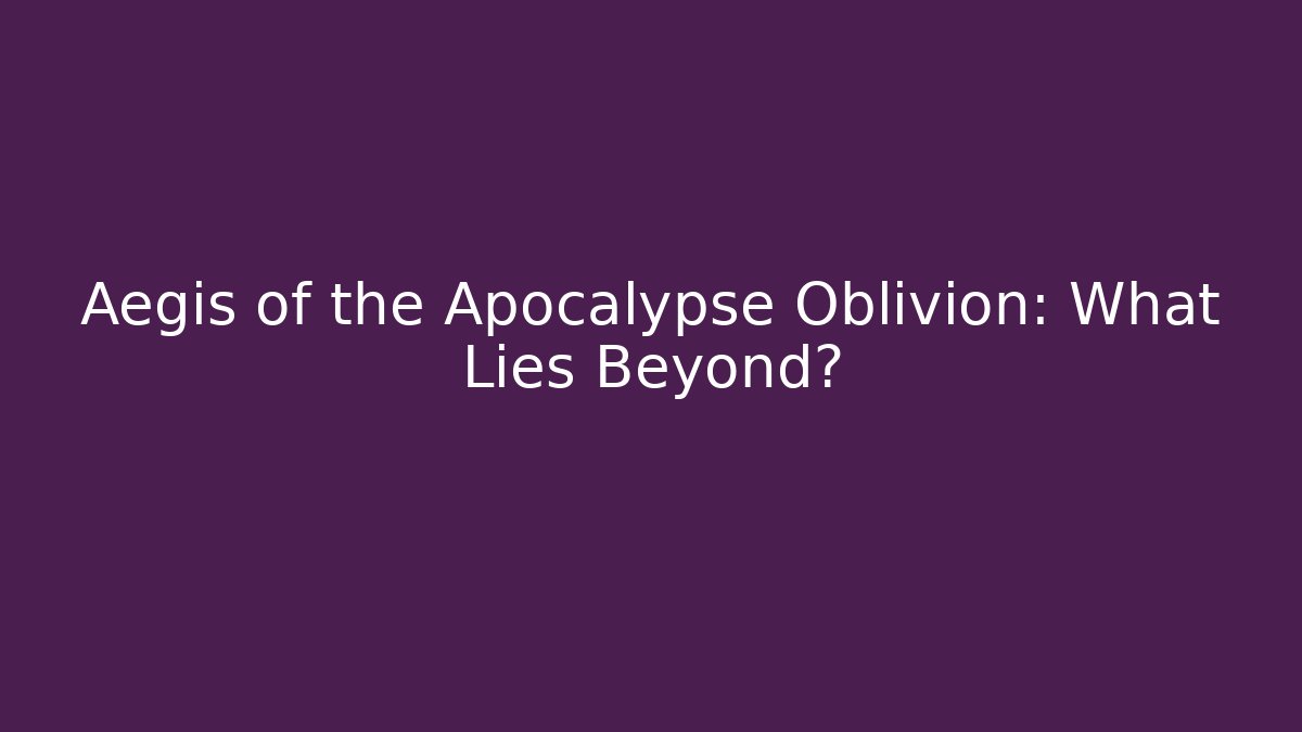Aegis of the Apocalypse Oblivion: What Lies Beyond?