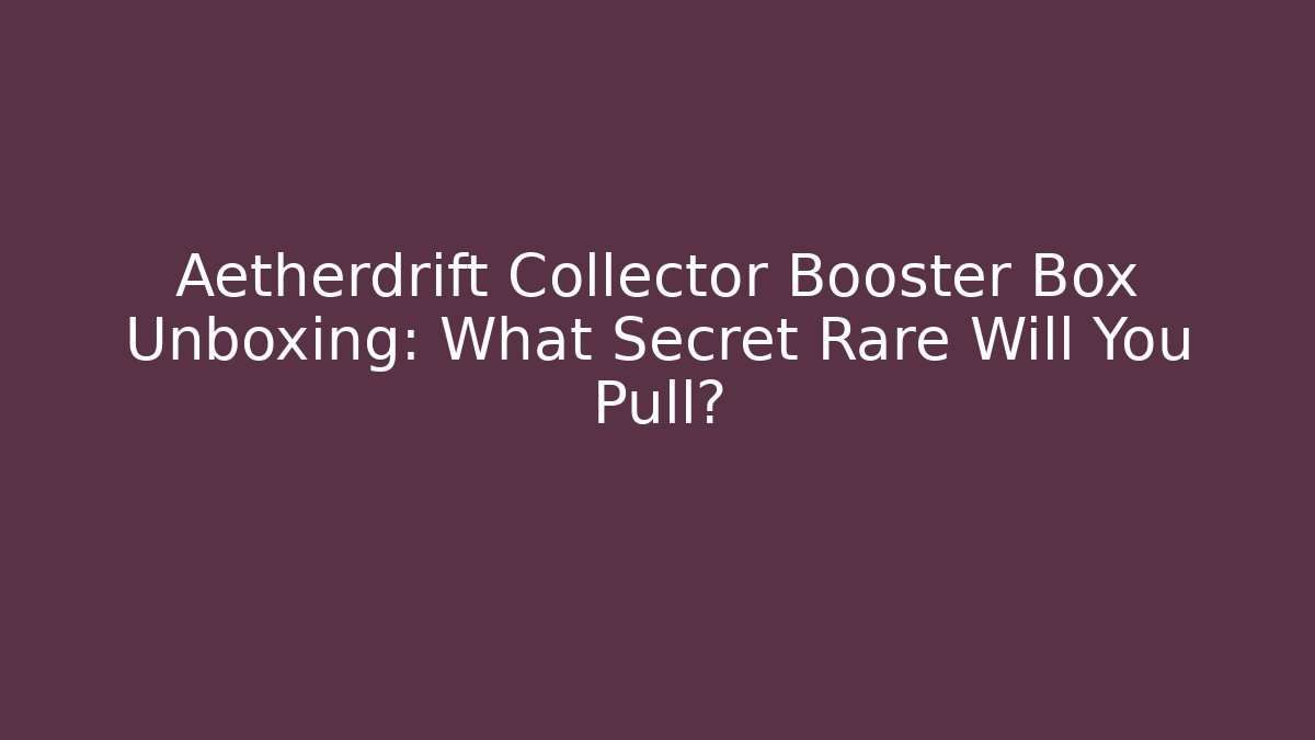 Aetherdrift Collector Booster Box Unboxing: What Secret Rare Will You Pull?