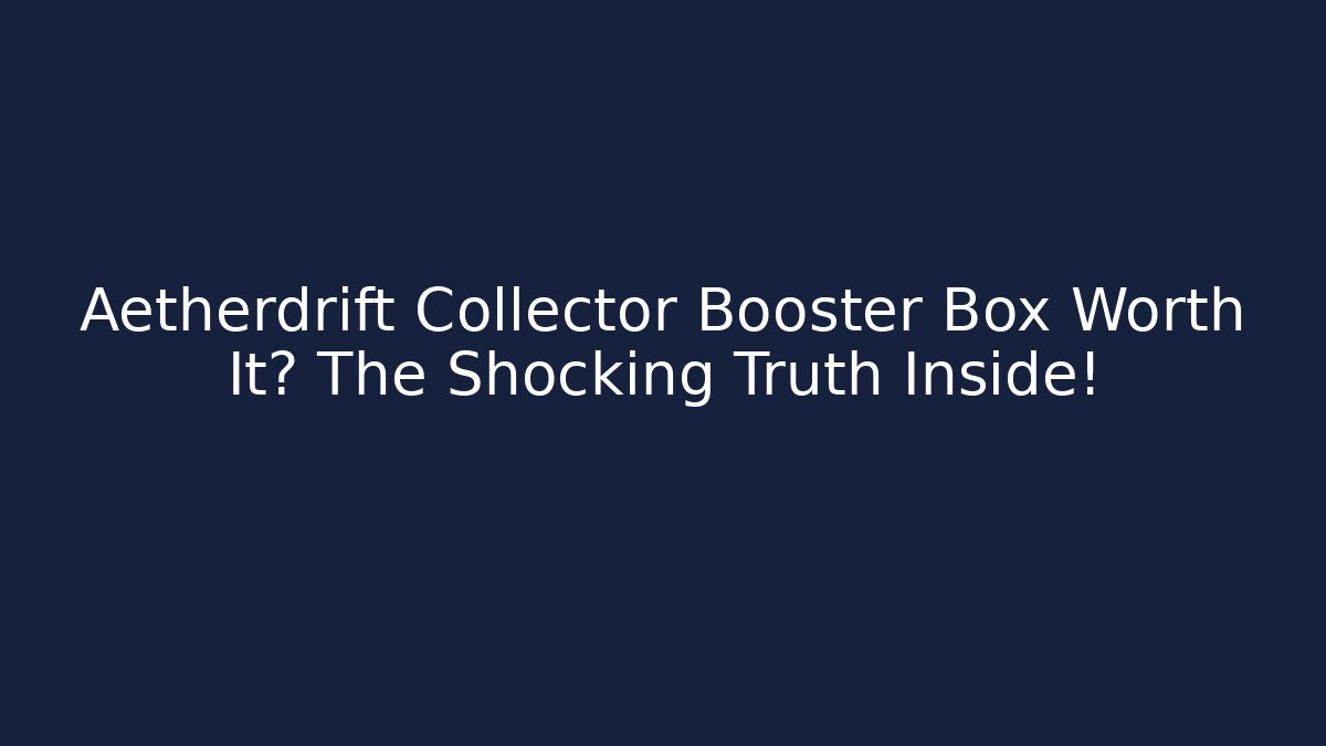 Aetherdrift Collector Booster Box Worth It? The Shocking Truth Inside!