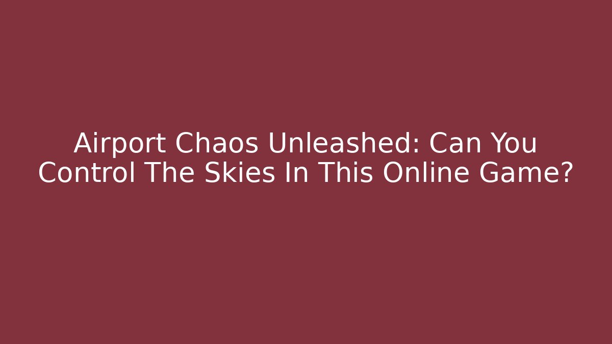 Airport Chaos Unleashed: Can You Control The Skies In This Online Game? - The Family Holidays