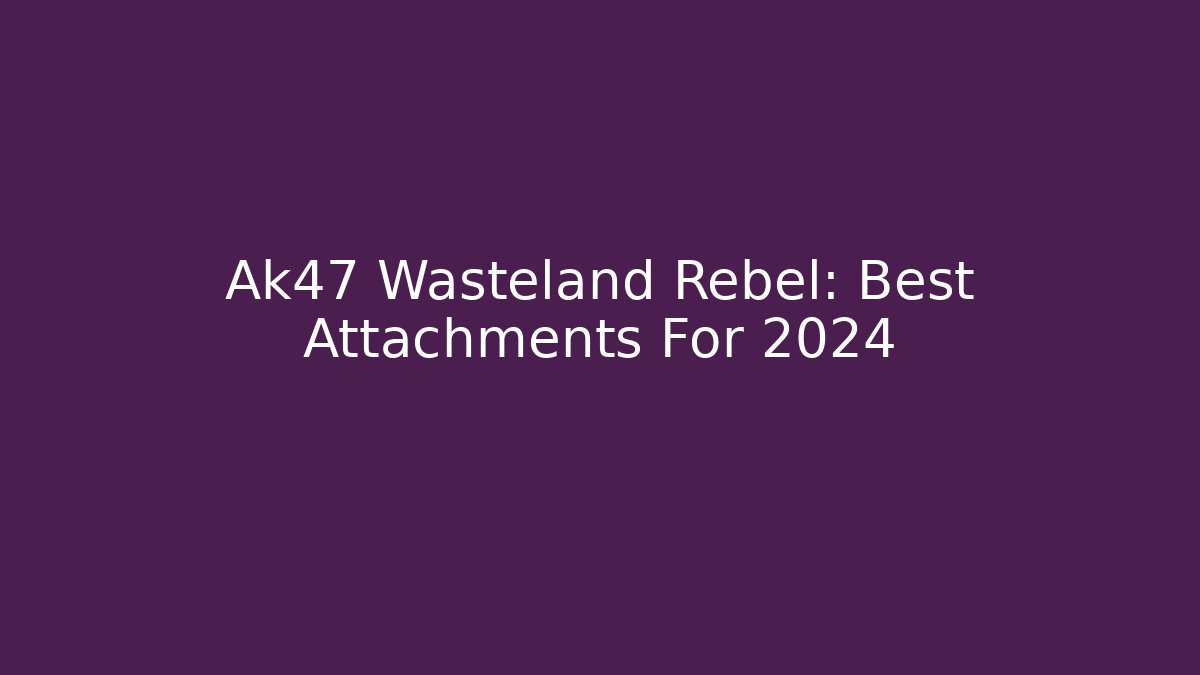 Ak47 Wasteland Rebel: Best Attachments For 2024