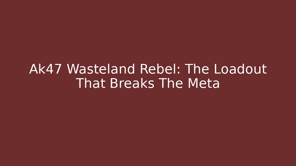 Ak47 Wasteland Rebel: The Loadout That Breaks The Meta