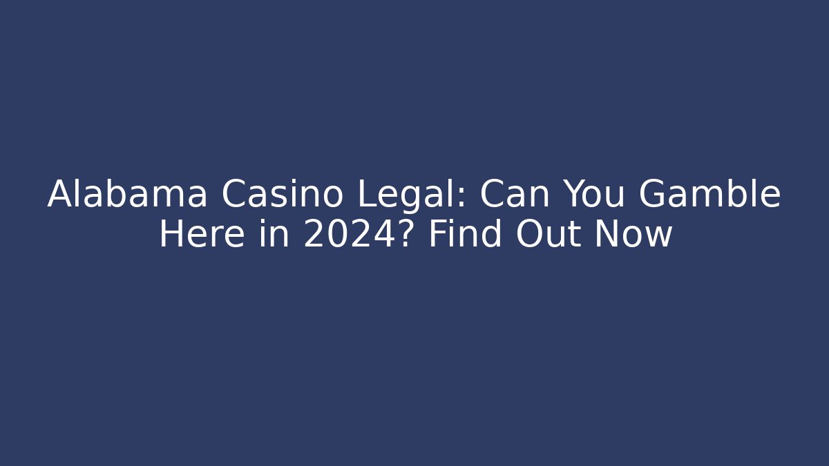 Alabama Casino Legal: Can You Gamble Here in 2024? Find Out Now