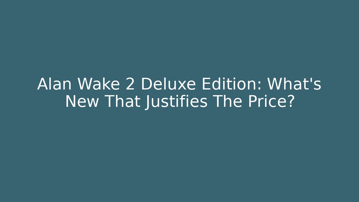 Alan Wake 2 Deluxe Edition: What's New That Justifies The Price? - The Family Holidays