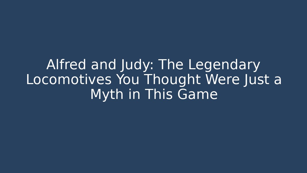 Alfred and Judy: The Legendary Locomotives You Thought Were Just a Myth in This Game