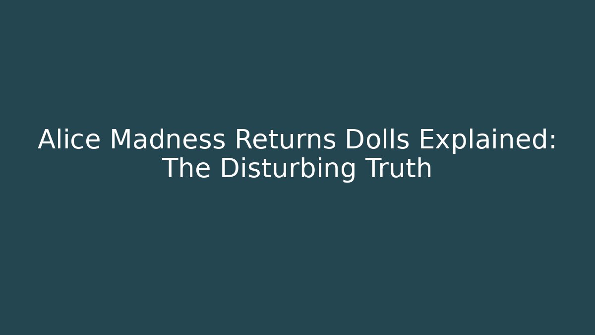 Alice Madness Returns Dolls Explained: The Disturbing Truth