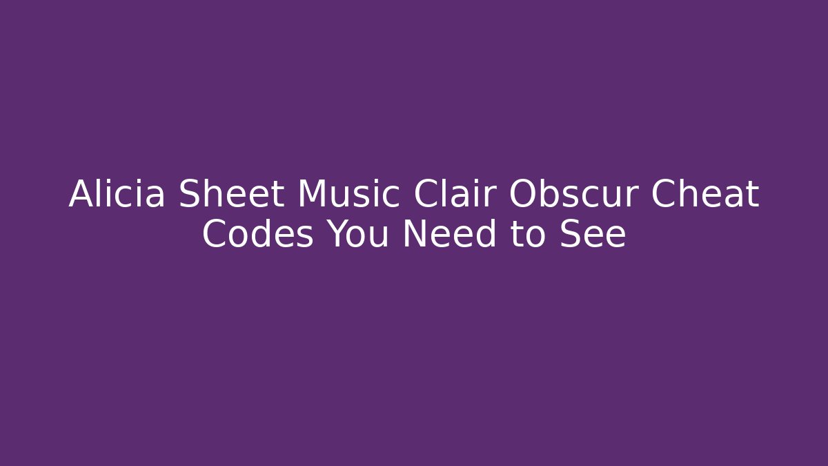 Alicia Sheet Music Clair Obscur Cheat Codes You Need to See