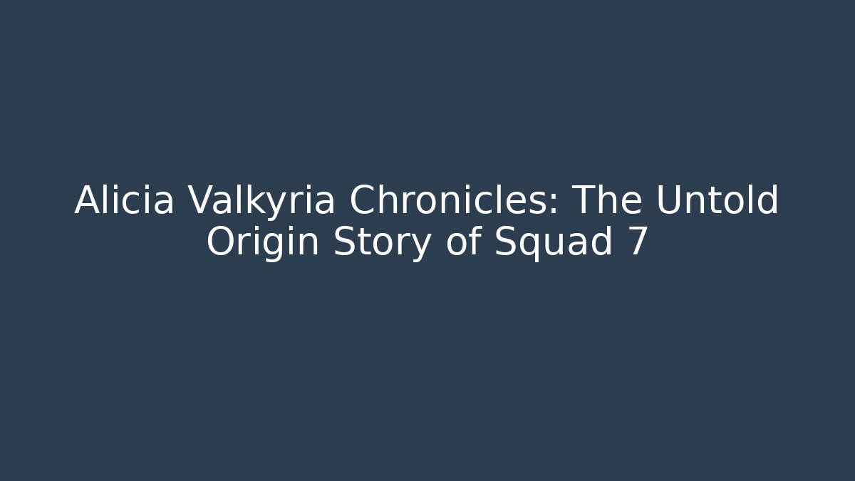Alicia Valkyria Chronicles: The Untold Origin Story of Squad 7 - The Family Holidays