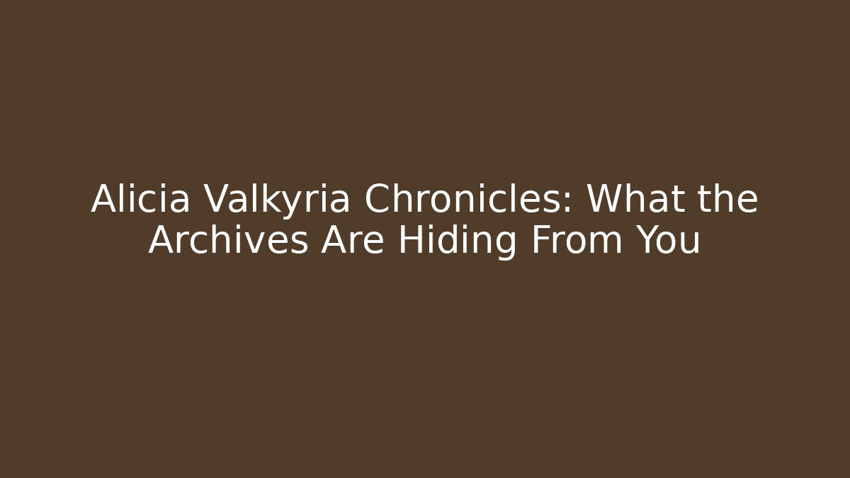 Alicia Valkyria Chronicles: What the Archives Are Hiding From You
