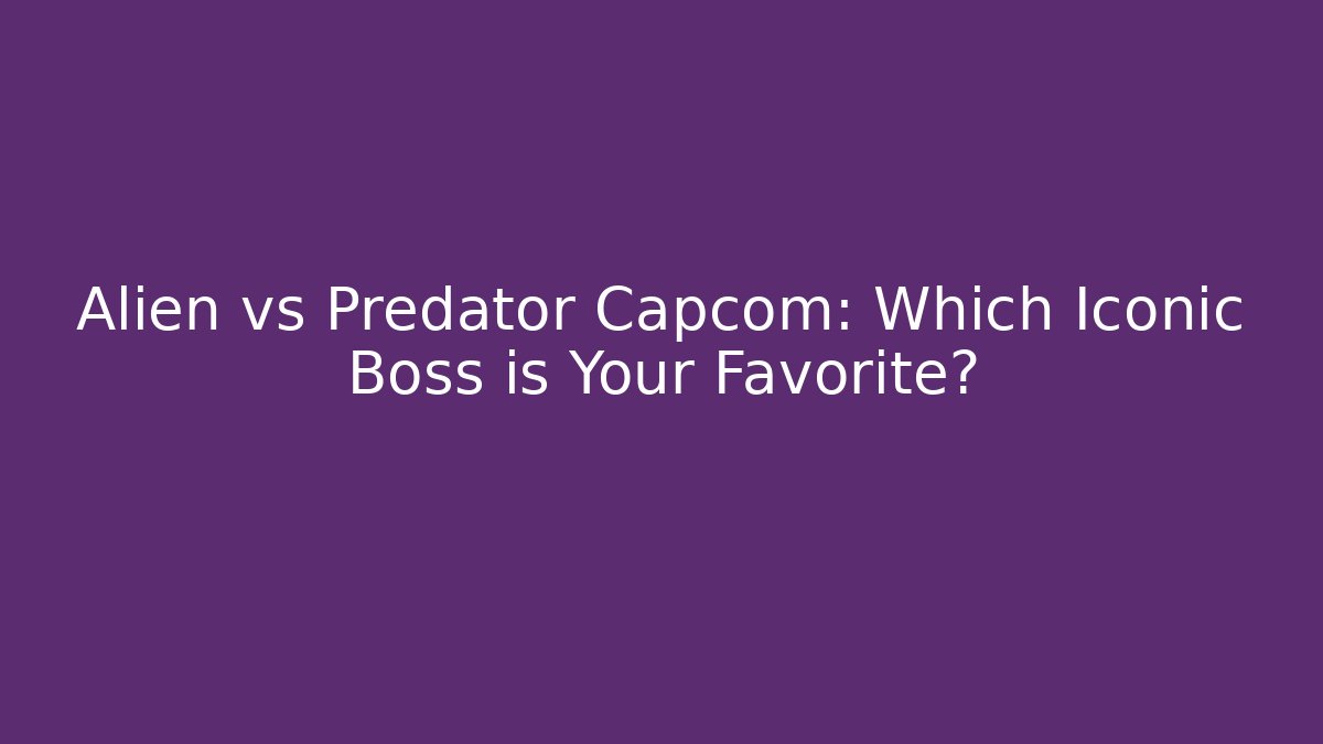 Alien vs Predator Capcom: Which Iconic Boss is Your Favorite? - The Family Holidays