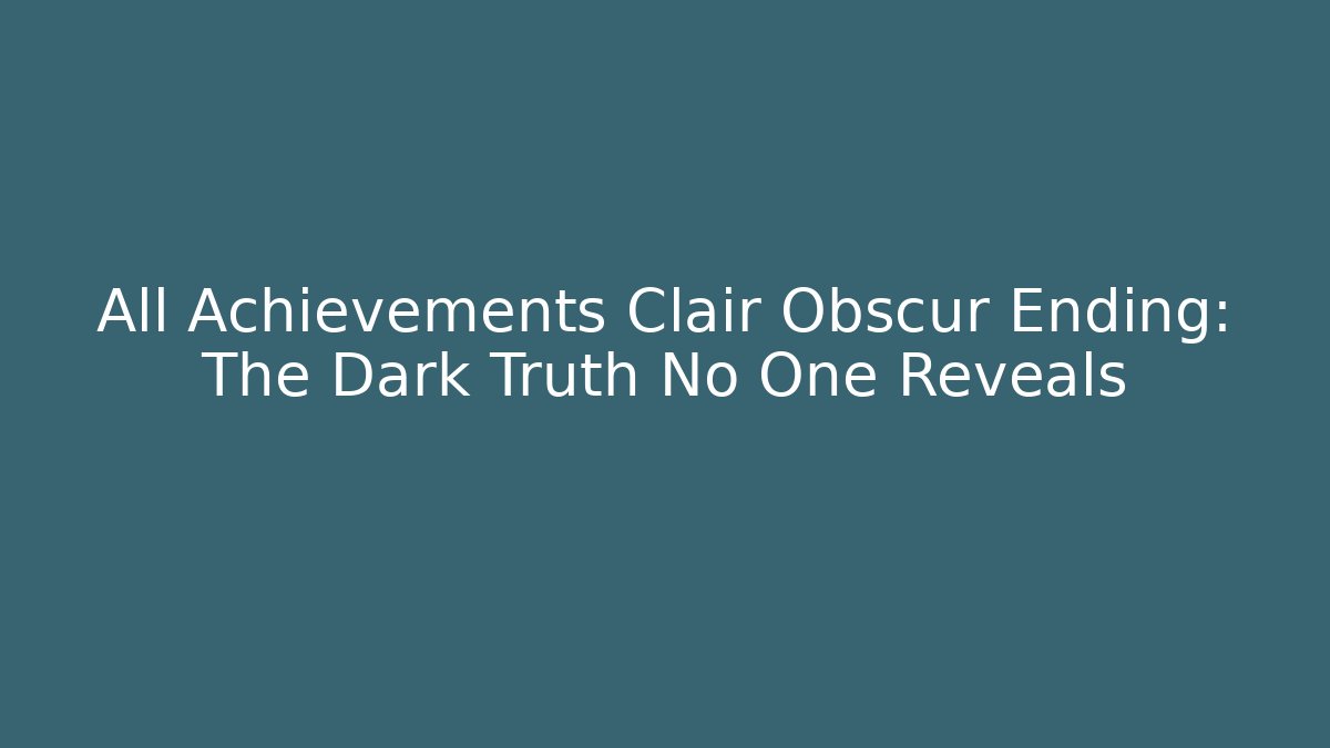 All Achievements Clair Obscur Ending: The Dark Truth No One Reveals