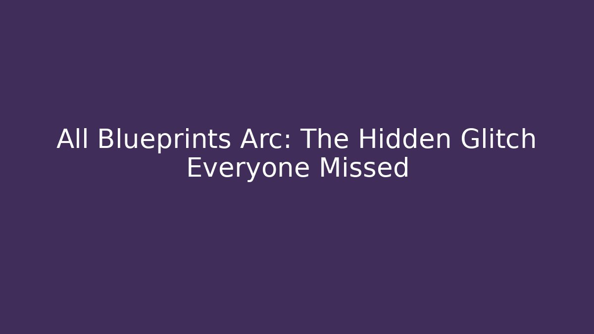All Blueprints Arc: The Hidden Glitch Everyone Missed