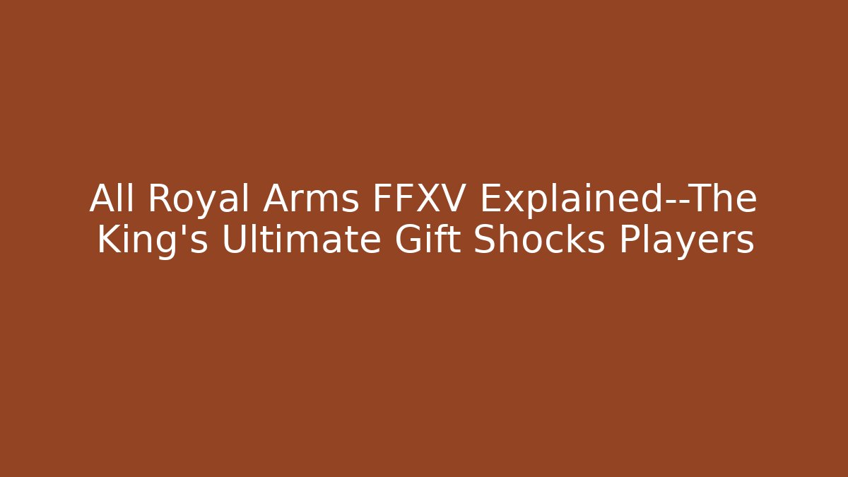 All Royal Arms FFXV Explained—The King’s Ultimate Gift Shocks Players