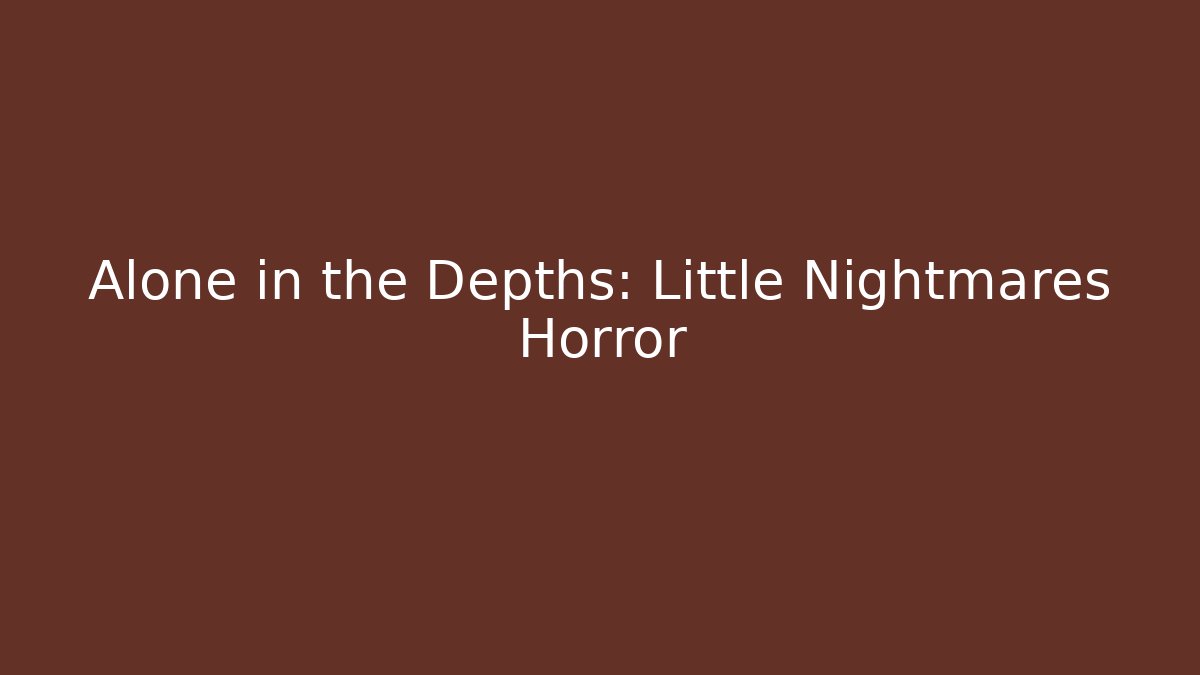 Alone in the Depths: Little Nightmares Horror
