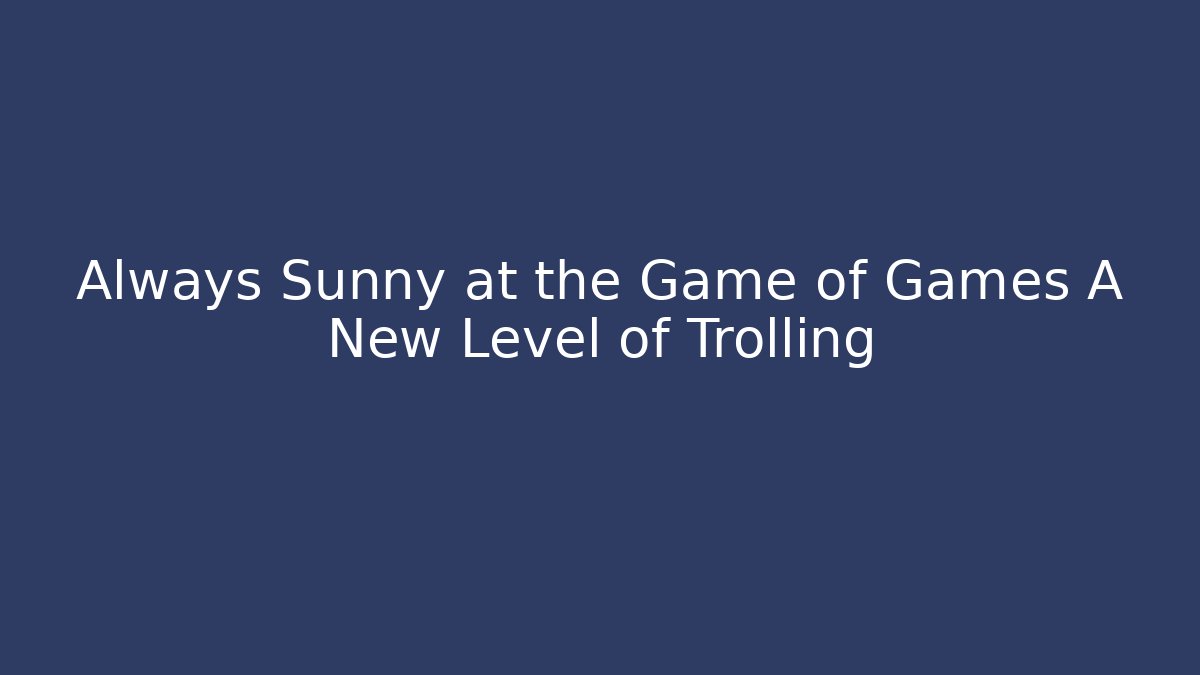 Always Sunny at the Game of Games A New Level of Trolling