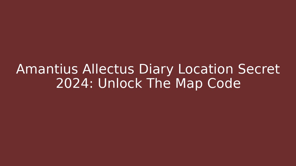 Amantius Allectus Diary Location Secret 2024: Unlock The Map Code