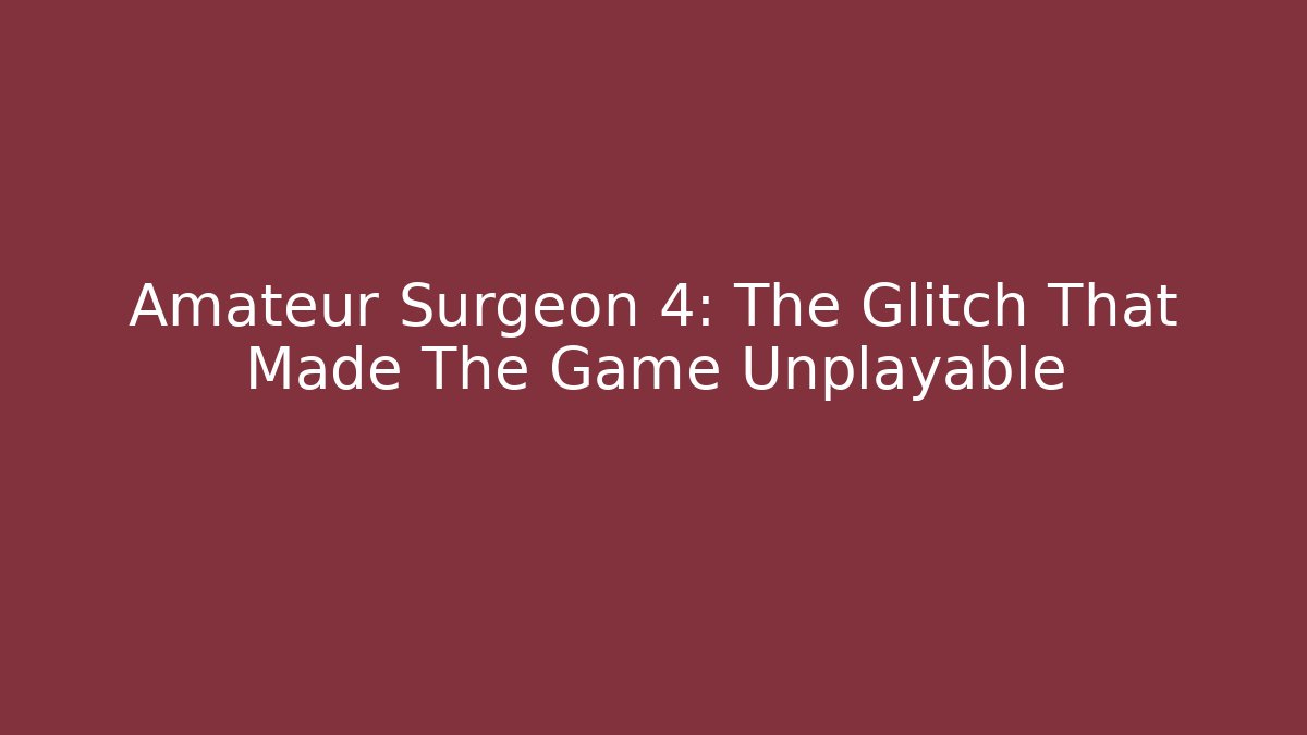 Amateur Surgeon 4: The Glitch That Made The Game Unplayable