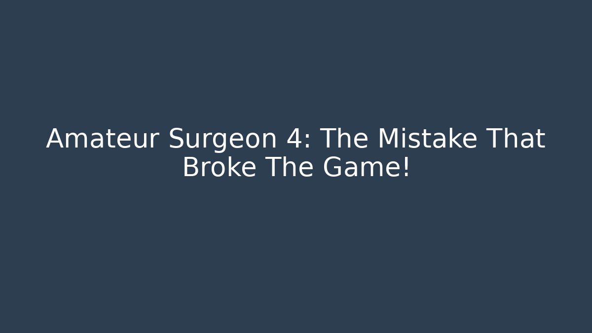 Amateur Surgeon 4: The Mistake That Broke The Game!