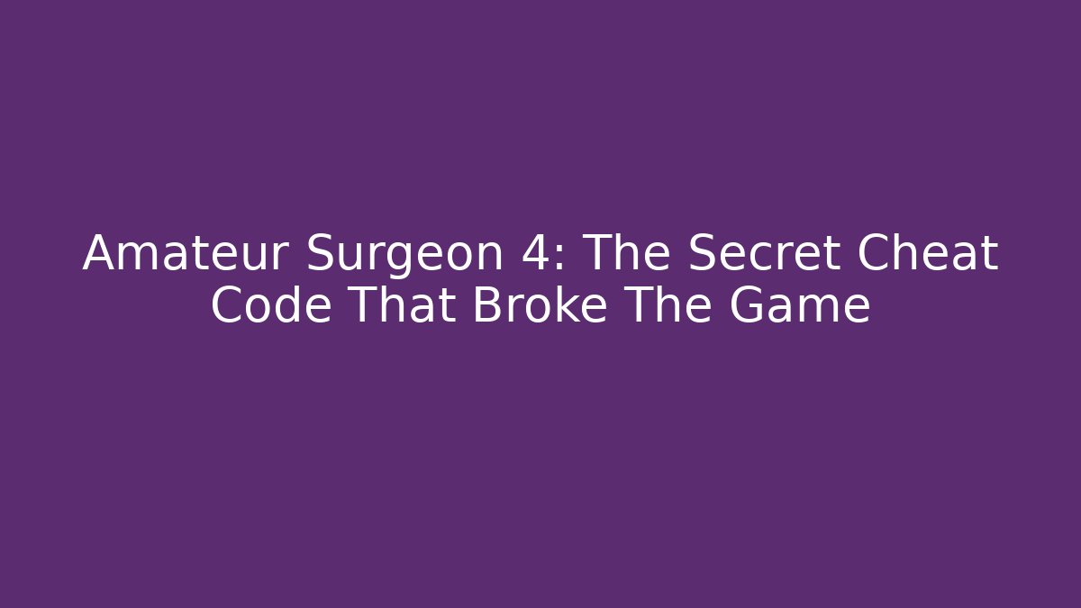 Amateur Surgeon 4: The Secret Cheat Code That Broke The Game