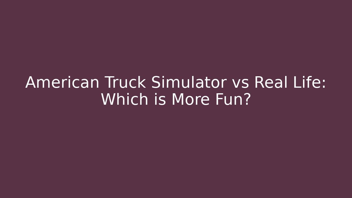 American Truck Simulator vs Real Life: Which is More Fun?