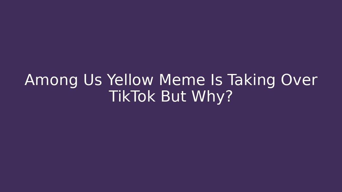 Among Us Yellow Meme Is Taking Over TikTok But Why? - The Family Holidays