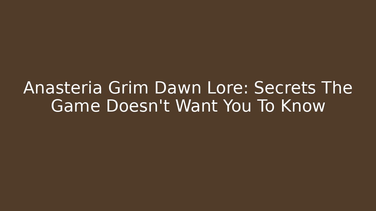 Anasteria Grim Dawn Lore: Secrets The Game Doesn't Want You To Know