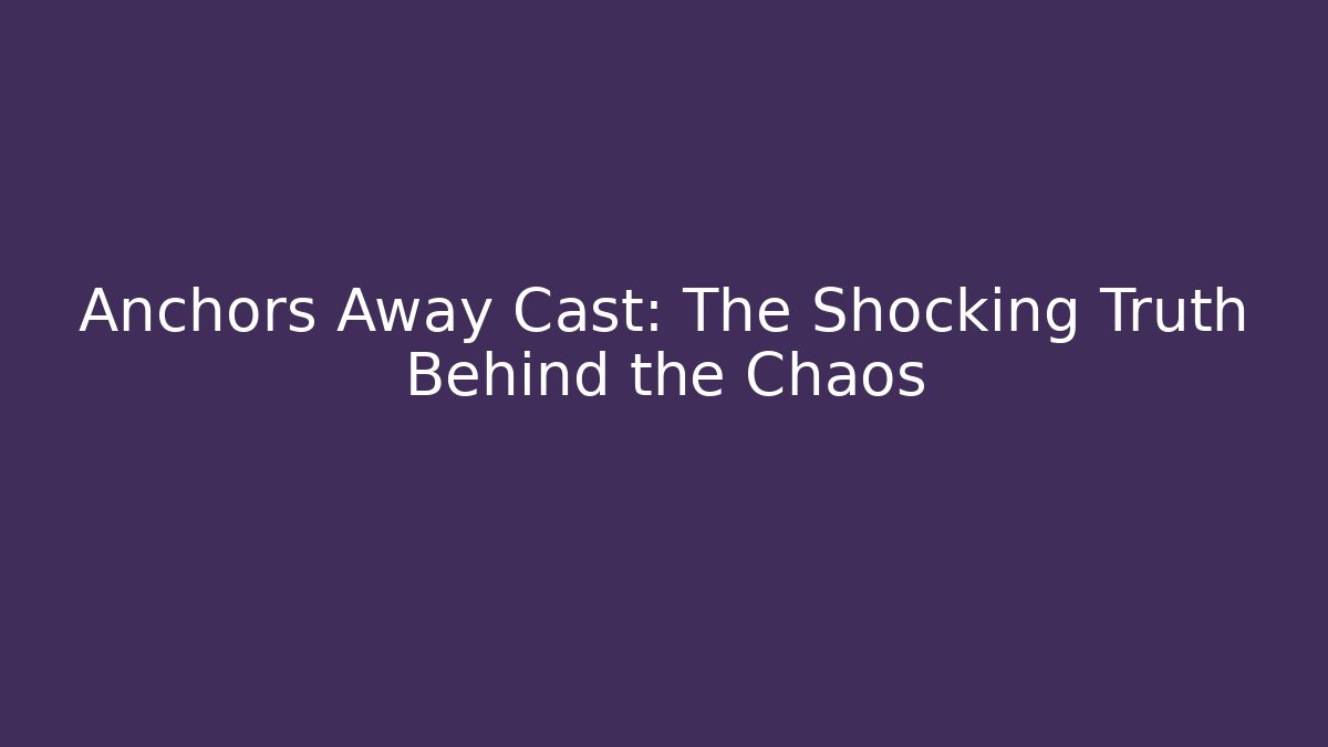 Anchors Away Cast: The Shocking Truth Behind the Chaos
