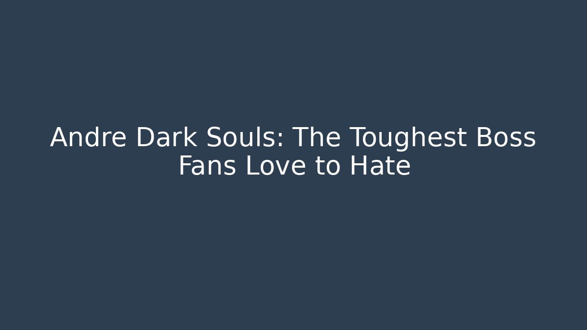 Andre Dark Souls: The Toughest Boss Fans Love to Hate