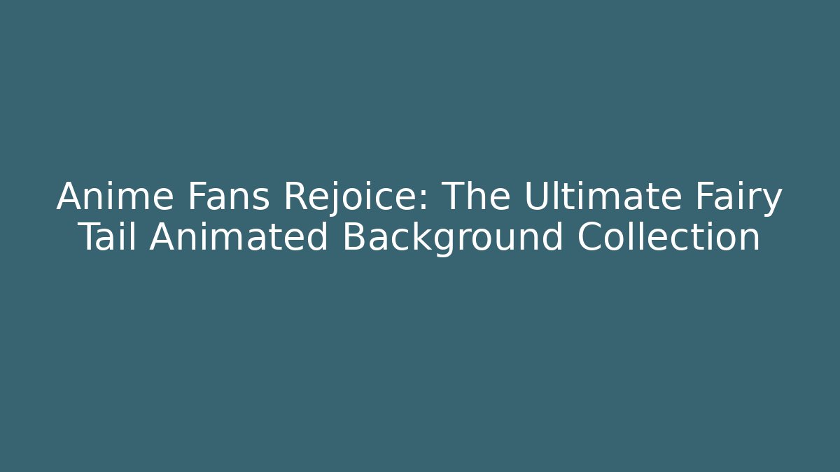 Anime Fans Rejoice: The Ultimate Fairy Tail Animated Background Collection