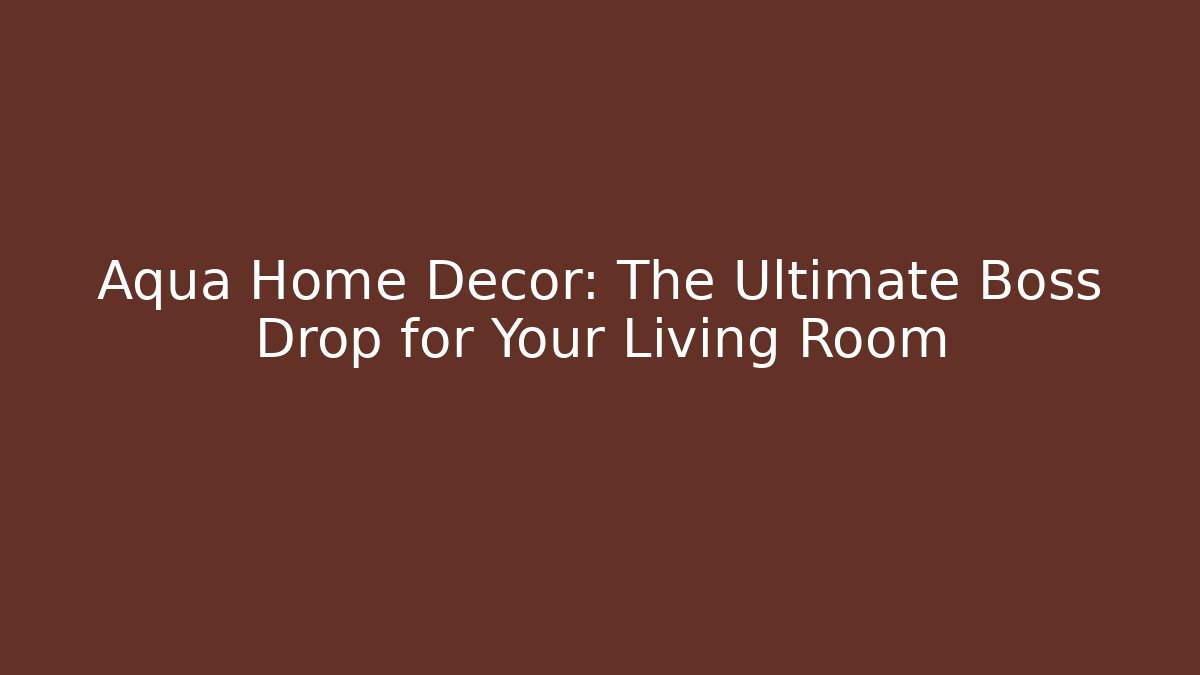 Aqua Home Decor: The Ultimate Boss Drop for Your Living Room