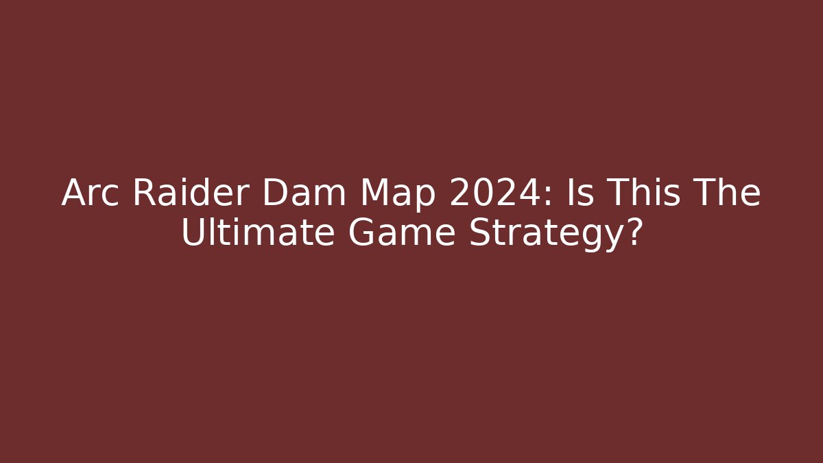 Arc Raider Dam Map 2024: Is This The Ultimate Game Strategy? - The Family Holidays