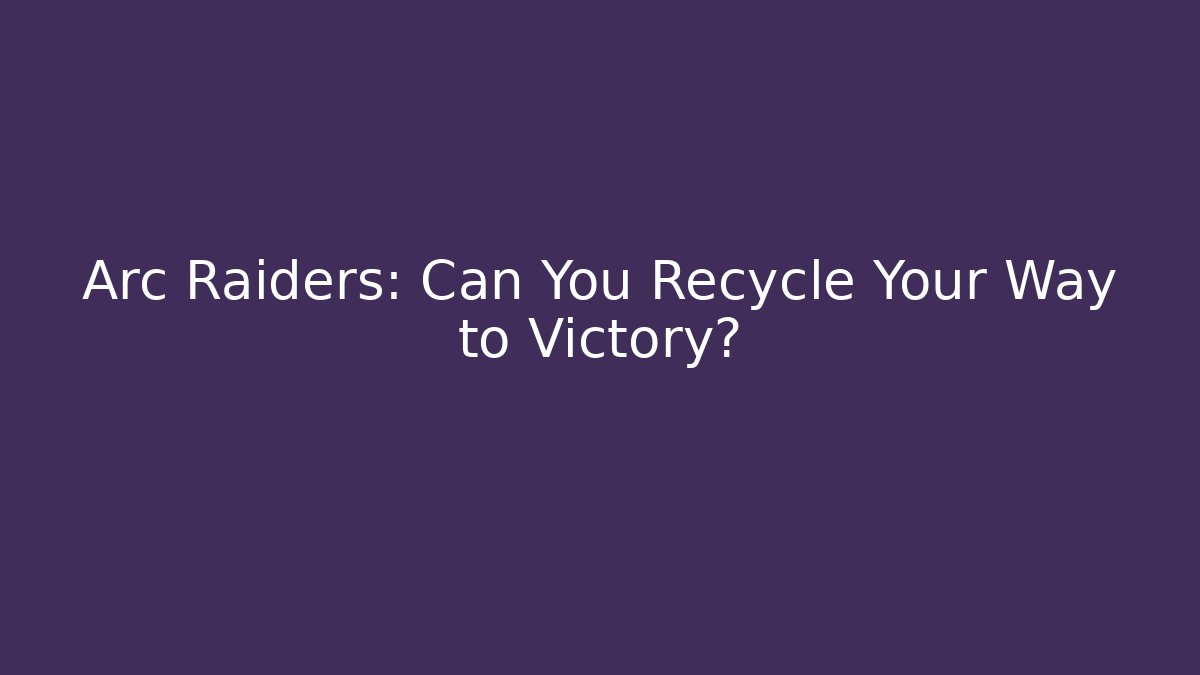 Arc Raiders: Can You Recycle Your Way to Victory?