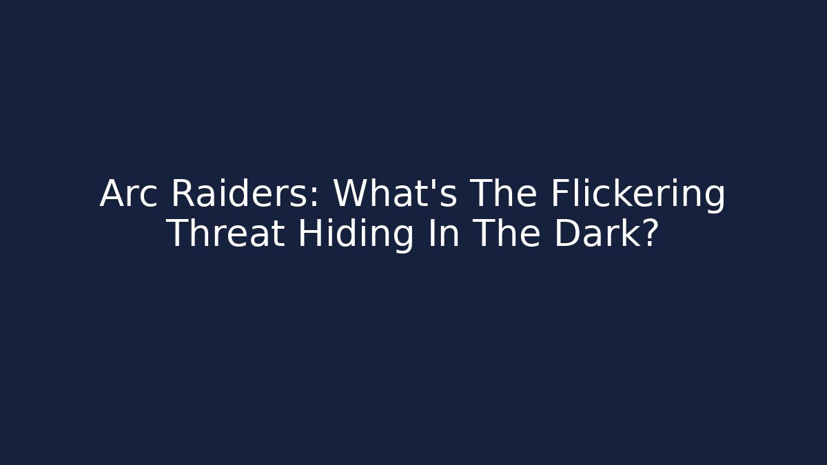 Arc Raiders: What’s The Flickering Threat Hiding In The Dark?
