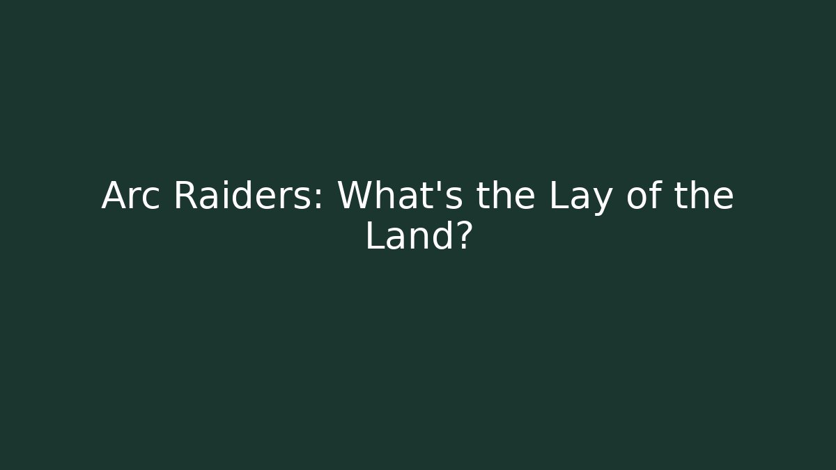 Arc Raiders: What’s the Lay of the Land?